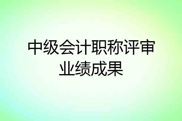 中级会计职称评审业绩成果