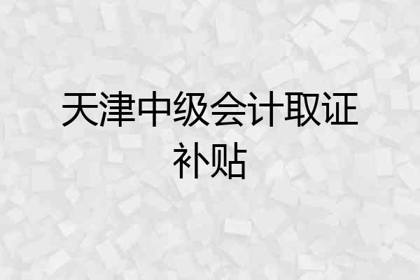 天津中级会计取证补贴