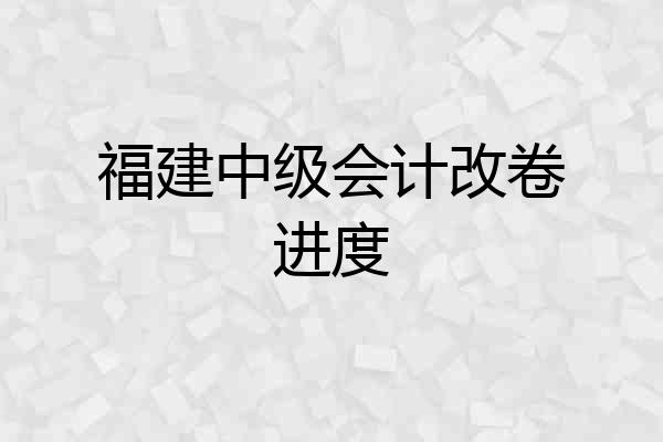 福建中级会计改卷进度