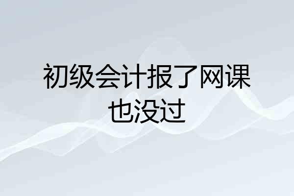 初级会计报了网课也没过