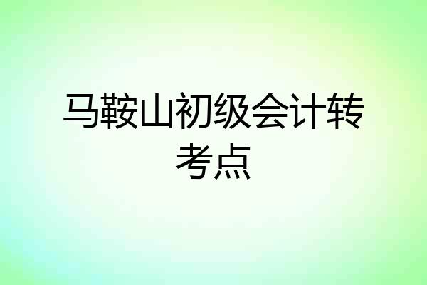 马鞍山初级会计转考点