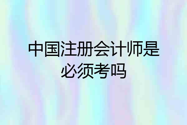 中国注册会计师是必须考吗