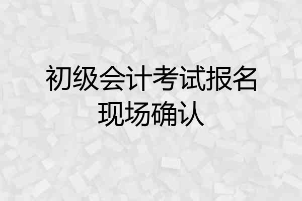 初级会计考试报名现场确认