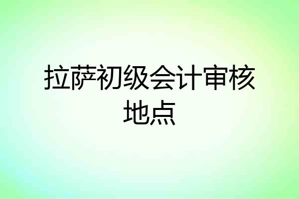 拉萨初级会计审核地点