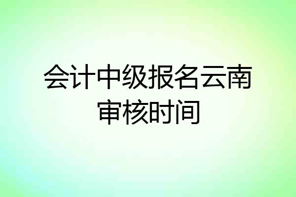 会计中级报名云南审核时间