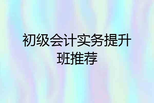 初级会计实务提升班推荐