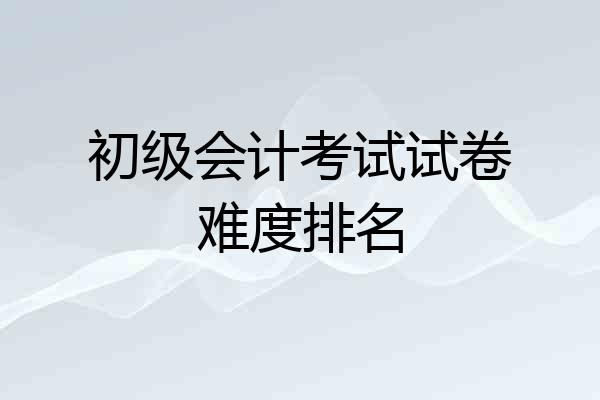 初级会计考试试卷难度排名