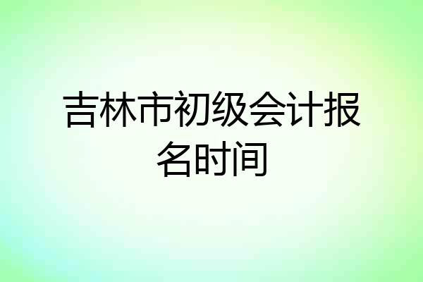 吉林市初级会计报名时间