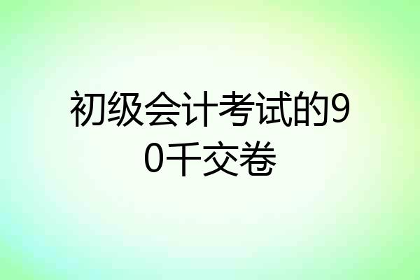 初级会计考试的90千交卷