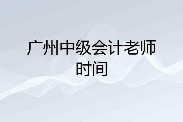 广州中级会计老师时间