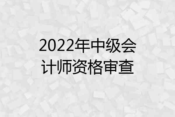 2022年中级会计师资格审查