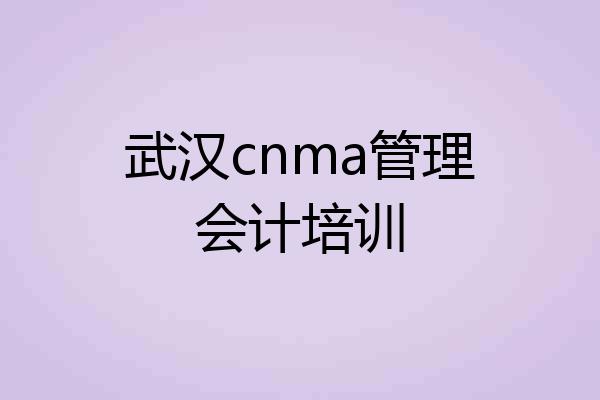 武汉cnma管理会计培训