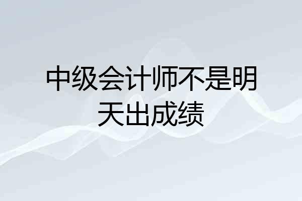 中级会计师不是明天出成绩