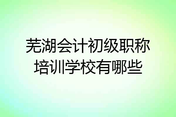 芜湖会计初级职称培训学校有哪些