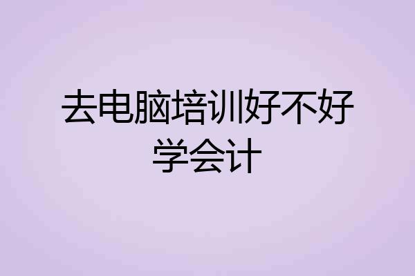 去电脑培训好不好学会计