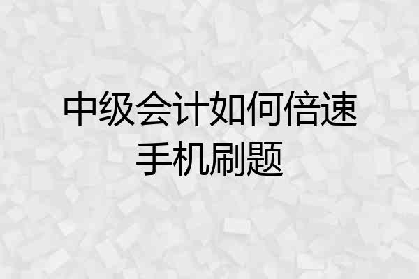 中级会计如何倍速手机刷题
