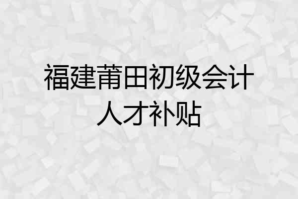 福建莆田初级会计人才补贴