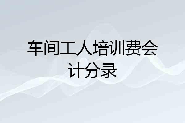 车间工人培训费会计分录