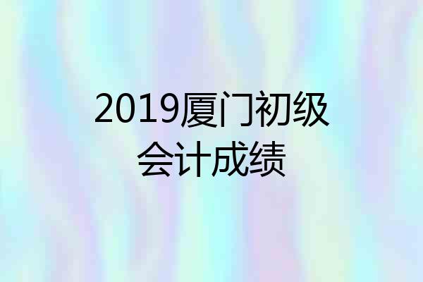2019厦门初级会计成绩