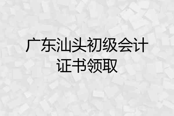 广东汕头初级会计证书领取