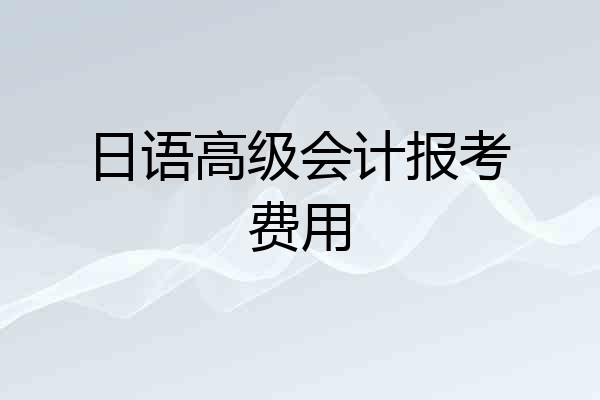 日语高级会计报考费用