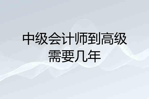 中级会计师到高级需要几年