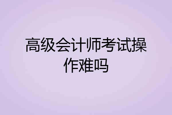 高级会计师考试操作难吗