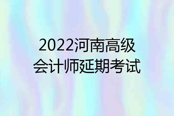 2022河南高级会计师延期考试