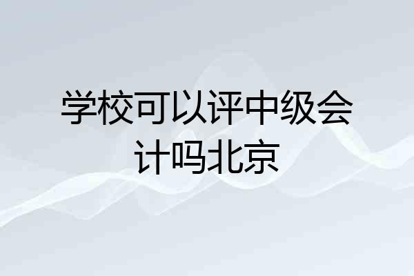 学校可以评中级会计吗北京