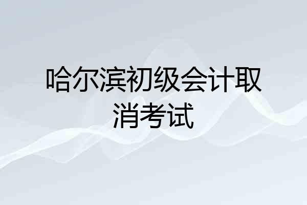 哈尔滨初级会计取消考试