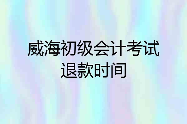威海初级会计考试退款时间