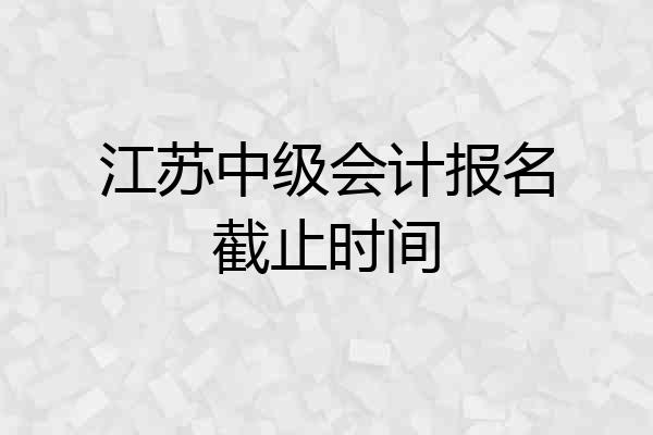 江苏中级会计报名截止时间