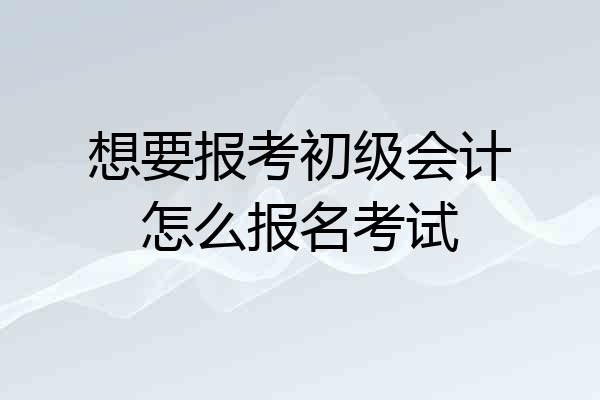 想要报考初级会计怎么报名考试