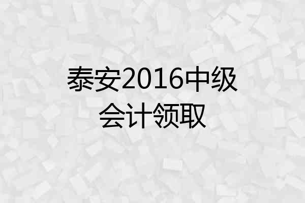 泰安2016中级会计领取