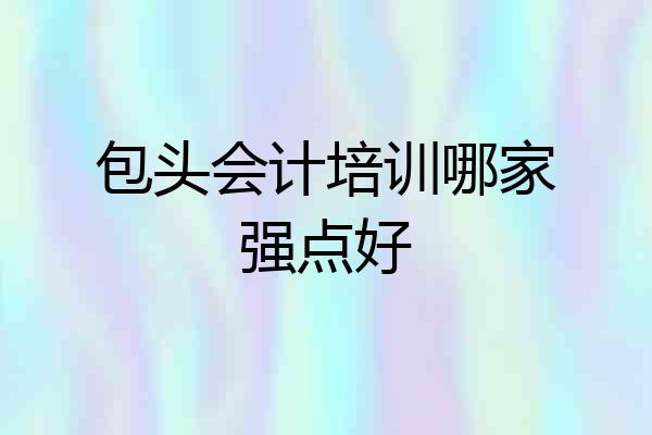 包头会计培训哪家强点好