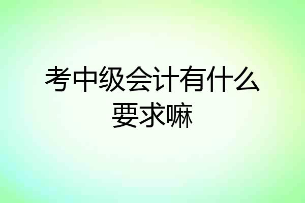 考中级会计有什么要求嘛