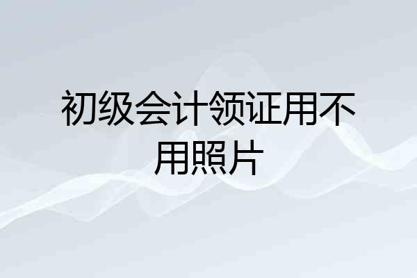 初级会计领证用不用照片