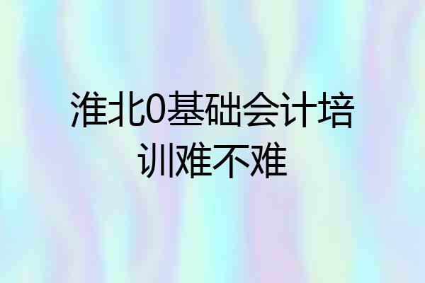 淮北0基础会计培训难不难