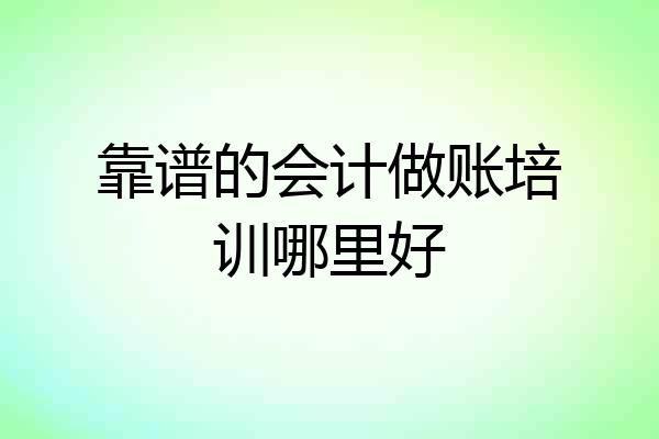 靠谱的会计做账培训哪里好