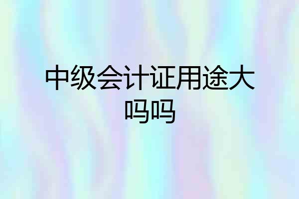 中级会计证用途大吗吗