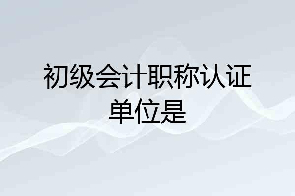 初级会计职称认证单位是