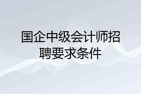 国企中级会计师招聘要求条件