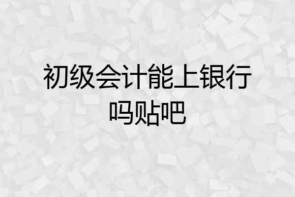 初级会计能上银行吗贴吧