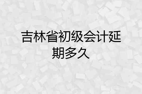 吉林省初级会计延期多久