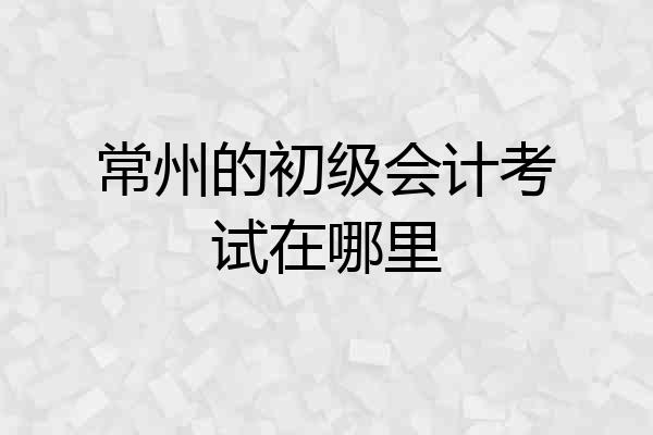 常州的初级会计考试在哪里
