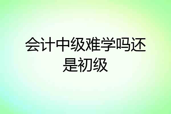 会计中级难学吗还是初级