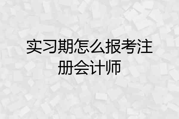 实习期怎么报考注册会计师