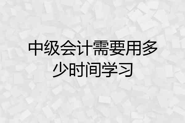 中级会计需要用多少时间学习