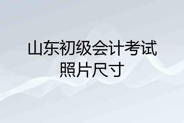 山东初级会计考试照片尺寸