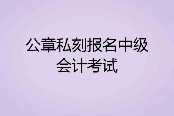 公章私刻报名中级会计考试